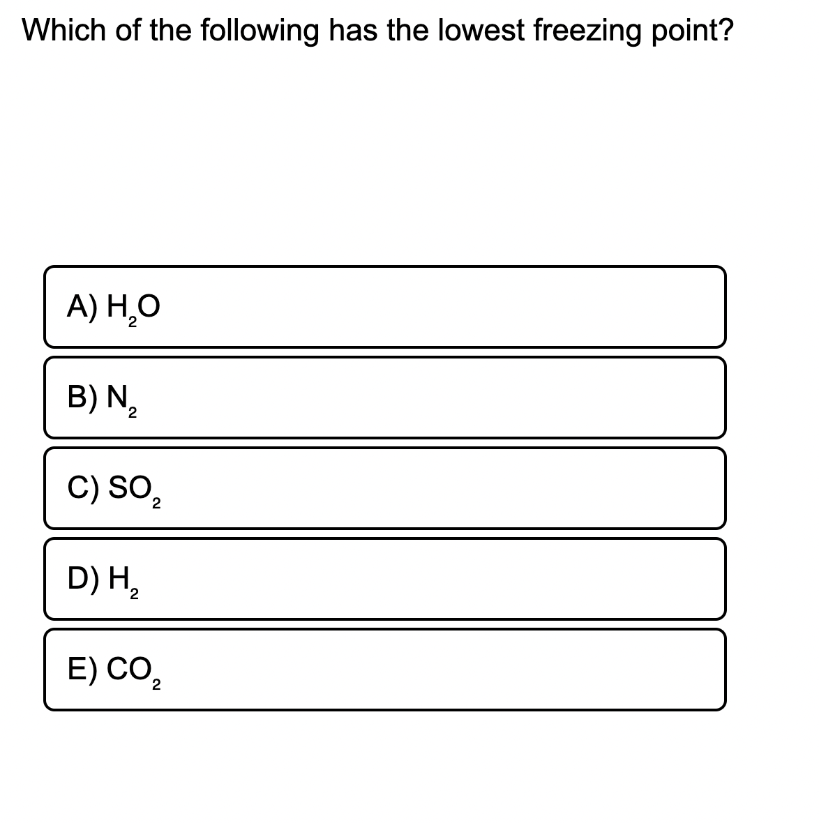Which of the following has the lowest freezing point?
A) Н.О
B) N,
C) SO2
D) H,
E) CO,
