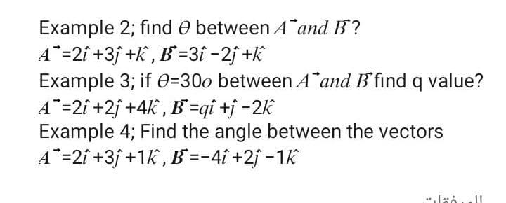 Example 2; find e between A and B?
A¨=2i +3j +k , B =3î -2j +k
Example 3; if 0=300 between A and B'find q value?
A¨=2î +2j +4k , B =qî +j -2k
Example 4; Find the angle between the vectors
A"=2î +3j +1k , B =-4i +2j -1k
