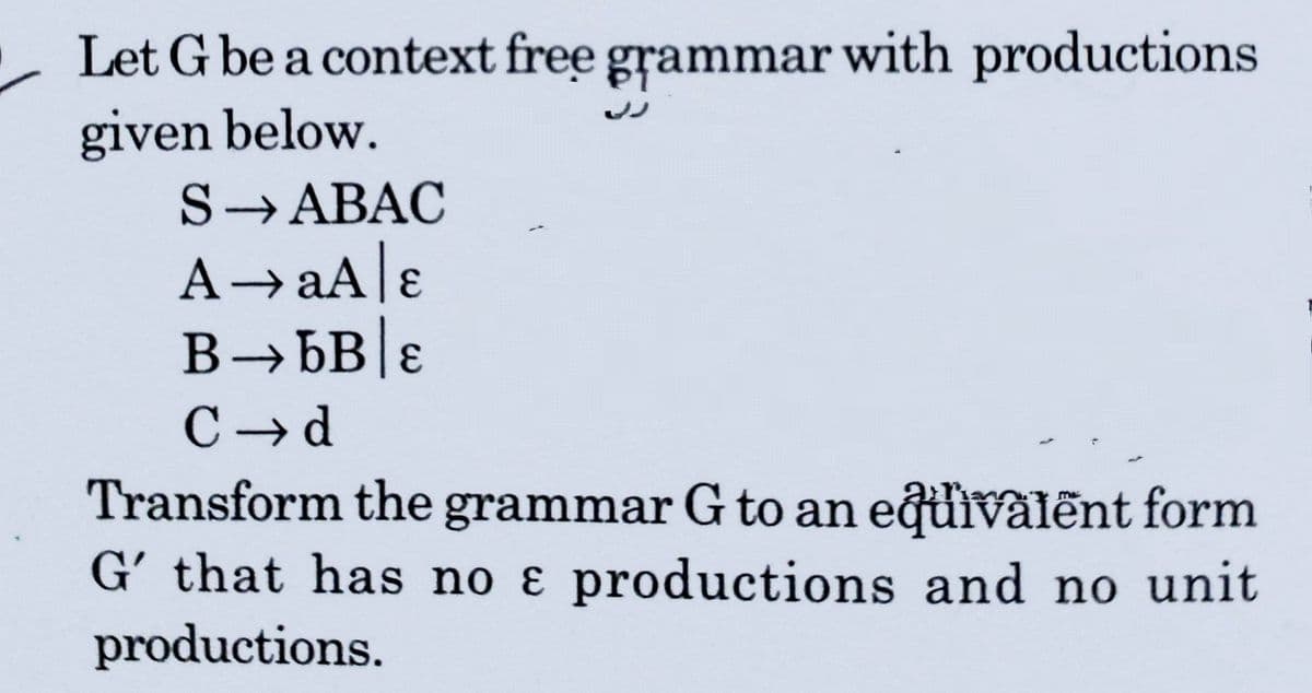 Let G be a context free grammar with productions
given below.
S→ABAC
A→aA[ɛ
C → d
Transform the grammar G to an equivalếnt form
G' that has no ɛ productions and no unit
productions.
