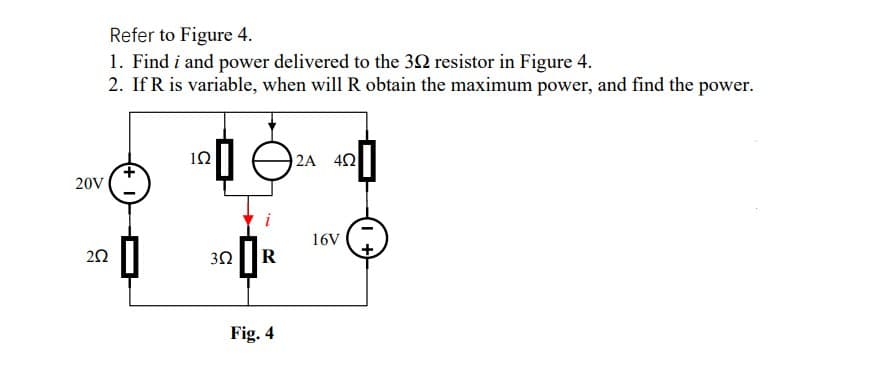 Refer to Figure 4.
1. Find i and power delivered to the 32 resistor in Figure 4.
2. If R is variable, when will R obtain the maximum power, and find the power.
2A 40
20V
16V
20
30
R
Fig. 4
