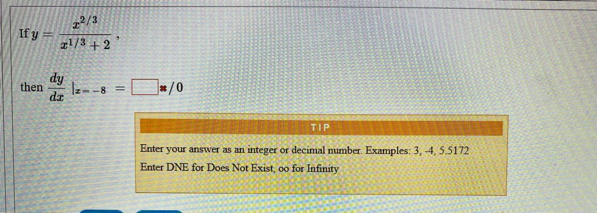 2/3
If y =
al/3 + 2
dy
then
z=-8 =
dx
*/0
TIP
Enter your answer as an integer or decimal number. Examples: 3, -4, 5.5172
Enter DNE for Does Not Exist, oo for Infinity
