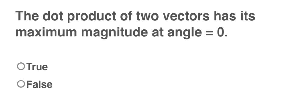 The dot product of two vectors has its
maximum magnitude at angle = 0.
O True
O False