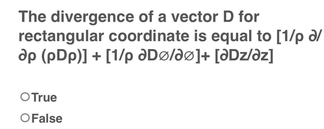 The divergence of a vector D for
rectangular coordinate is equal to [1/pd/
dp (pDp)] + [1/p Dø/dø]+ [ƏDz/az]
O True
O False