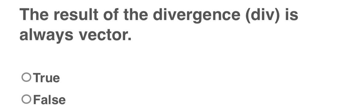 The result of the divergence (div) is
always vector.
O True
O False
