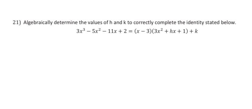 21) Algebraically determine the values of h and k to correctly complete the identity stated below.
3x³ – 5x? – 11x + 2 = (x – 3)(3x² + hx + 1) +k

