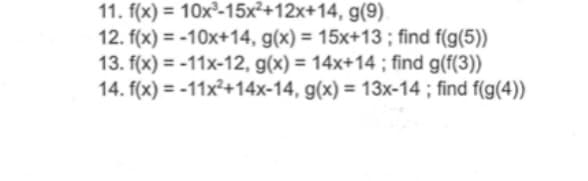 11. f(x) = 10x³-15x²+12x+14, g(9)
12. f(x) = -10x+14, g(x) = 15x+13; find f(g(5))
13. f(x) = -11x-12, g(x) = 14x+14; find g(f(3))
14. f(x)=-11x²+14x-14, g(x) = 13x-14; find f(g(4))