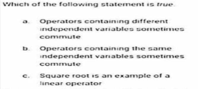 Which of the following statement is true.
Operators containing different
independent variables sometimes
commute
C.
Operators containing the same
independent variables sometimes
commute
Square root is an example of a
linear operator