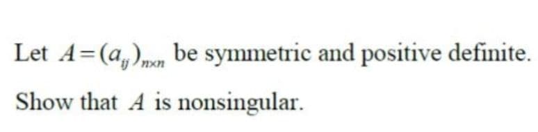 Let A=(a)n be symmetric and positive definite.
Show that A is nonsingular.