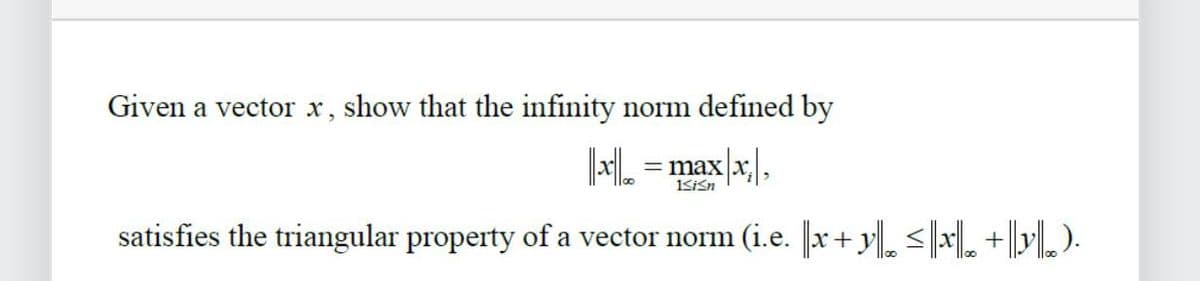 Given a vector x, show that the infinity norm defined by
=max|x;\,
1≤isn
||20|1|0o==
x
satisfies the triangular property of a vector norm (i.e. x + y ≤x + y).