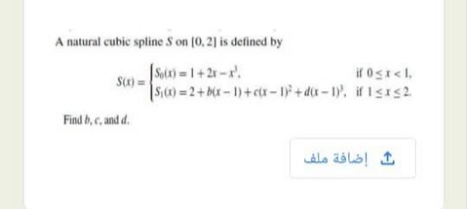 A natural cubic spline S on (0, 2] is defined by
|Sa) 1+2-x.
Sa) =
Si) =2+bx - 1)+ ct -1+d-1, if Isas2.
if 0s<l.
Find b, c, and d.
إضافة ملف
