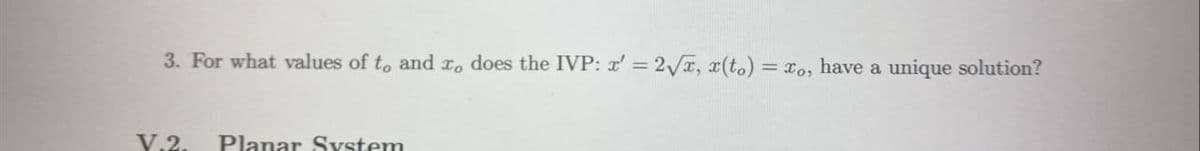 3. For what values of to and ro does the IVP: r' = 2Vx, x(to) = xo, have a unique solution?
Y.2.
Planar System
