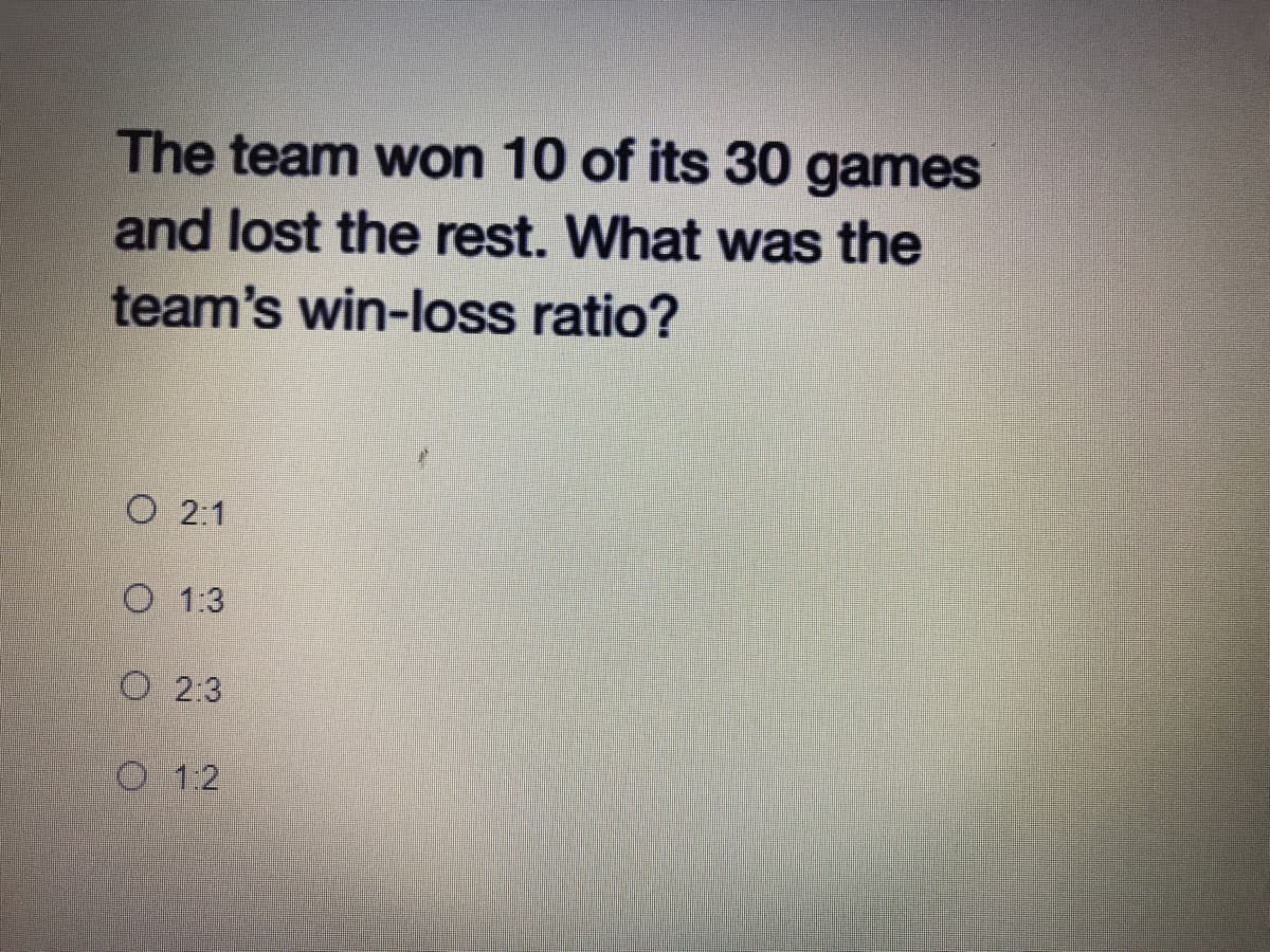 The team won 10 of its 30 games
and lost the rest. What was the
team's win-loss ratio?
O 2:1
O 1:3
O 2:3
O 12
