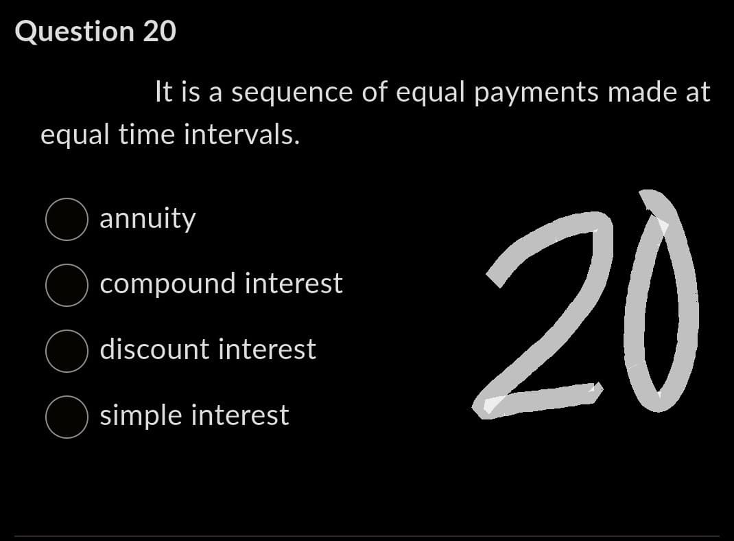 Question 20
It is a sequence of equal payments made at
equal time intervals.
annuity
compound interest
discount interest
simple interest
20