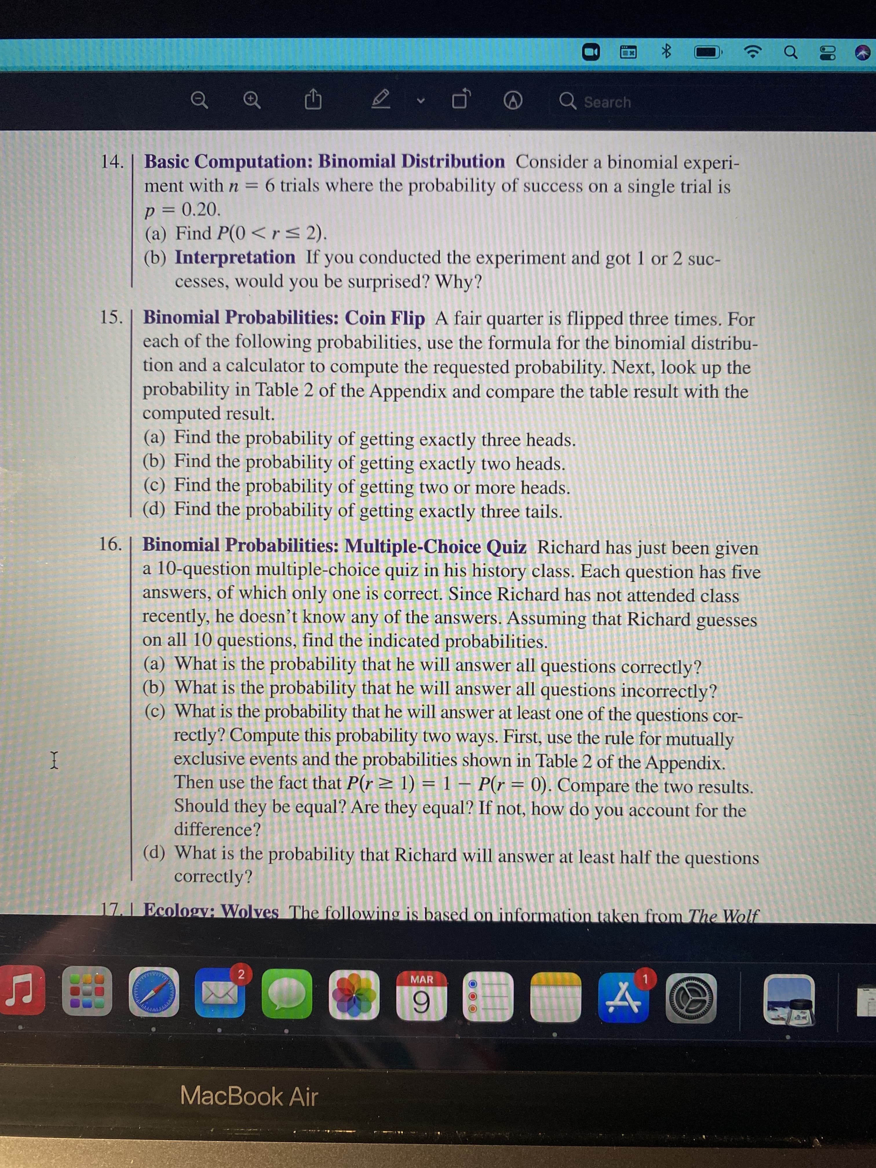 14. | Basic Computation: Binomial Distribution Consider a binomial experi-
ment with n = 6 trials where the probability of success on a single trial is
p = 0.20.
(a) Find P(0< r< 2).
(b) Interpretation If you conducted the experiment and got 1 or 2 suc-
cesses, would you be surprised? Why?
%3D
%3D
