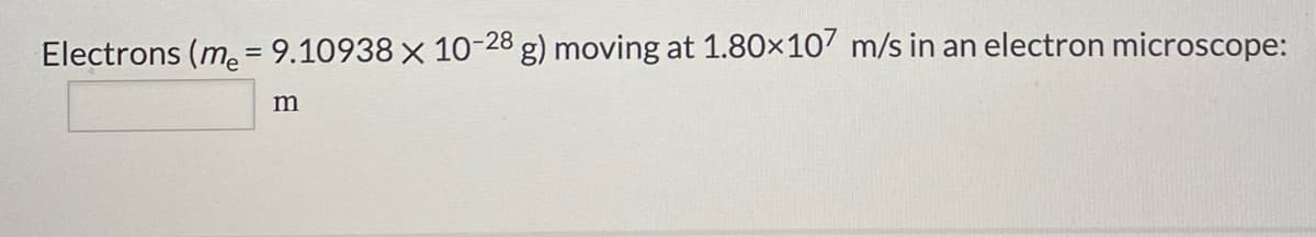 Electrons (m. = 9.10938 × 10-28 g) moving at 1.80x107 m/s in an electron microscope:
m

