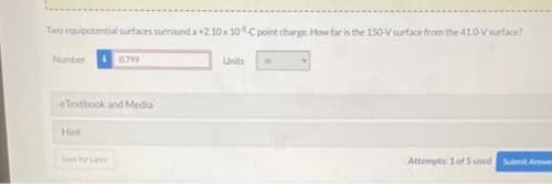 Two equipotential surfaces surround a+2.10x 10Cpoint charge. How tar is the 150-Vsurface from the 410-Vsurface?
Number
0.799
Units
eTextbook and Media
Hint
Safor Later
Attempts: 1 of 5 used Submit Awe
