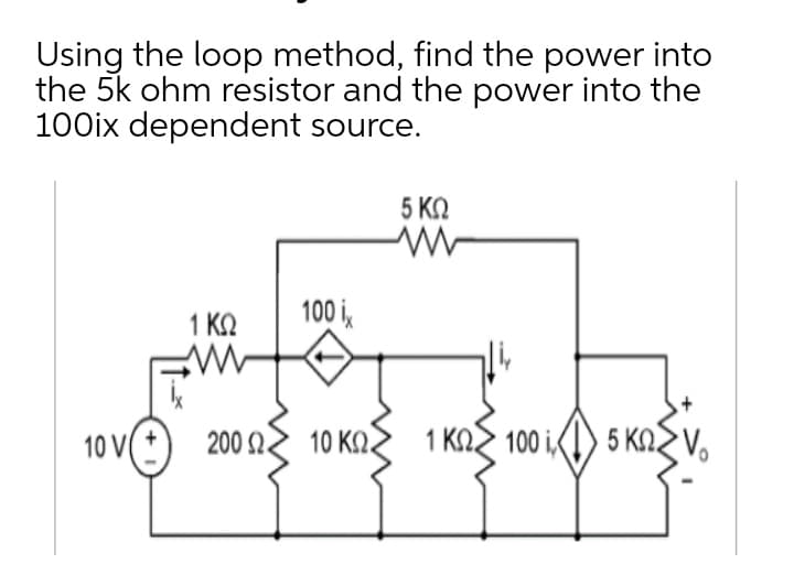 Using the loop method, find the power into
the 5k ohm resistor and the power into the
100ix dependent source.
5 KN
1 ΚΩ
100 i,
10 VO 200 a 10 Kn 1 KAS 100 i(1) 5 KASV,
10 ΚΩ
1 ΚΩ 100 ,
5 KNZ V,
