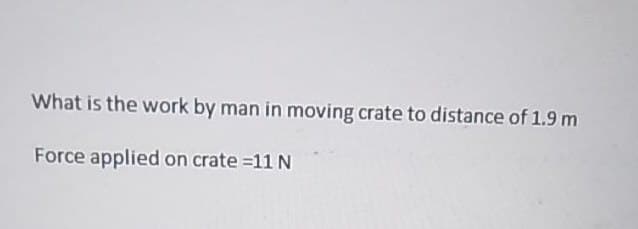 What is the work by man in moving crate to distance of 1.9 m
Force applied on crate=11 N
