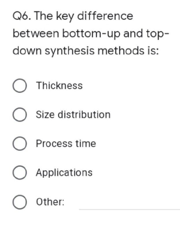 Q6. The key difference
between bottom-up and top-
down synthesis methods is:
O Thickness
O Size distribution
O Process time
O Applications
O Other: