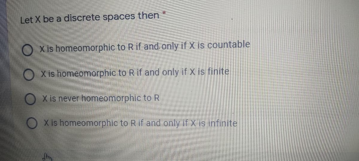 Let X be a discrete spaces then
O X is homeomorphic to R if and.only if X is countable
O X is homeomorphic to R if and only if X is finite
OXis never homeomorphic to R
O Xis homeomorphic to Rif and only if X is infinite
