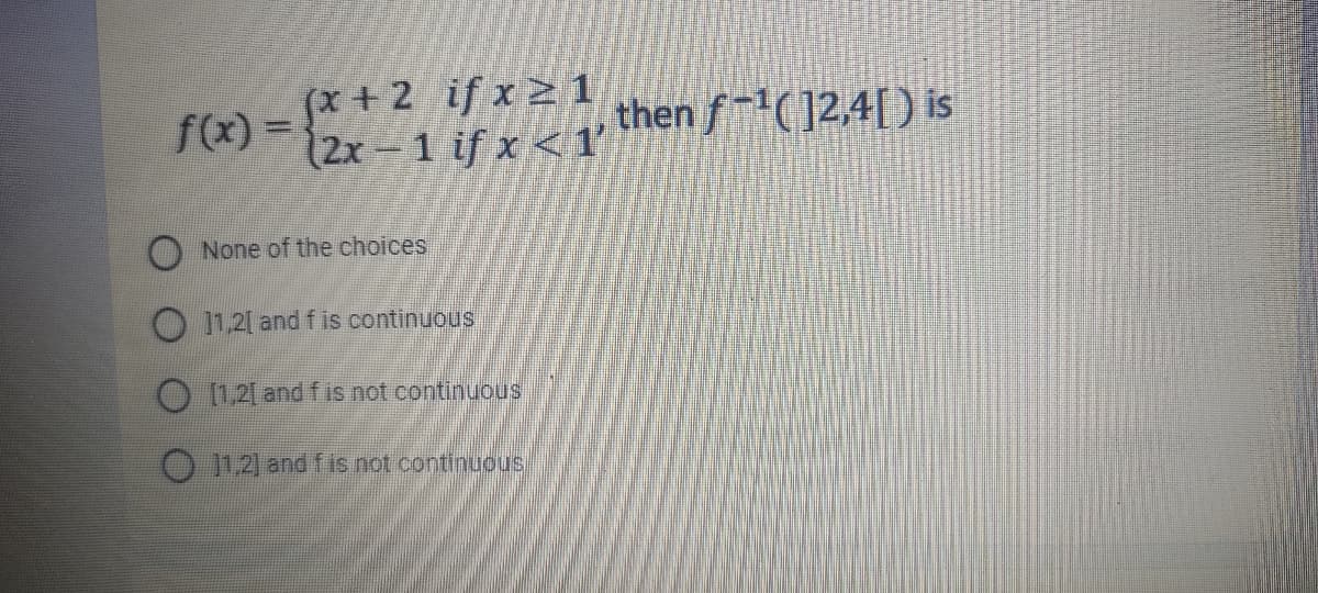 (x + 2 if x 2 1
f(x) =
2x– 1 if x < 1
then f-(12,4[) is
O None of the choices
O 1.21 and f is continuous
O 12l and fis not continuous
O 112) and f is not continuous
