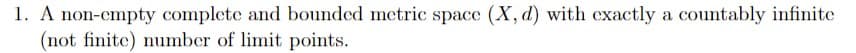 1. A non-empty complete and bounded metric space (X, d) with exactly a countably infinite
(not finite) number of limit points.