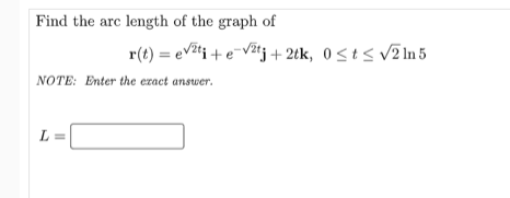Find the arc length of the graph of
r(t) = eV%tj +e¯Vžtj+2tk, 0<t< v2ln 5
NOTE: Enter the exact answer.
L =
