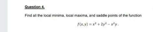 Question 4.
Find all the local minima, local maxima, and saddle points of the function
f(x, y) = x* + 2y? - x*y.
