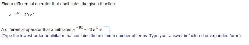 Find a differential operator that annihilates the given function.
- 9x - 20 ex
e
- 9x
A differential operator that annihilates e
* – 20 e is
(Type the lowest-order annihilator that contains the minimum number of terms. Type your answer in factored or expanded form.)
