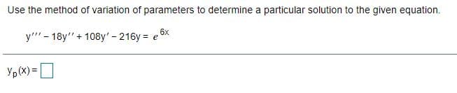 Use the method of variation of parameters to determine a particular solution to the given equation.
y"" - 18y"+ 108y'-216y = e ox
Yp(X) =|
