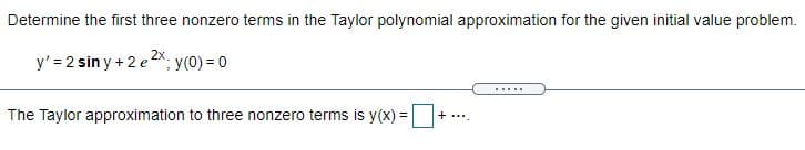 Determine the first three nonzero terms in the Taylor polynomial approximation for the given initial value problem.
y' = 2 sin y +2 e2x. y(0) = 0
%3!
+..*.
The Taylor approximation to three nonzero terms is y(x) =
