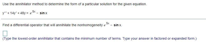 Use the annihilator method to determine the form of a particular solution for the given equation.
5x
y"+ 14y' + 48y = eX - sin x
5x
Find a differential operator that will annihilate the nonhomogeneity e* - sin x.
(Type the lowest-order annihilator that contains the minimum number of terms. Type your answer in factored or expanded form.)

