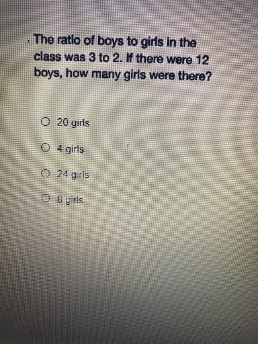 The ratio of boys to girls in the
class was 3 to 2. If there were 12
boys, how many girls were there?
O 20 girls
O 4 girls
O 24 girls
O 8 girls
