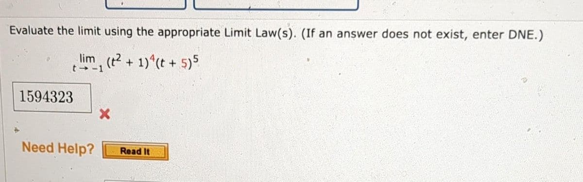 Evaluate the limit using the appropriate Limit Law(s). (If an answer does not exist, enter DNE.)
lim (t² + 1)^(t + 5) 5
t→-1
1594323
Need Help?
X
Read It