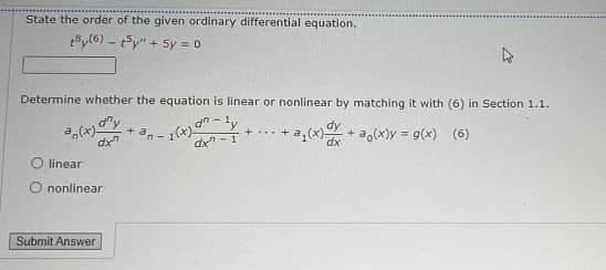 State the order of the given ordinary differential equation.
By(6) 5y" + 5y = 0
Determine whether the equation is linear or nonlinear by matching it with (6) in Section 1.1.
ghty
+
+
dx7
dx-1
22 (2)
+ao(x)y= g(x) (6)
linear
O nonlinear
Submit Answer