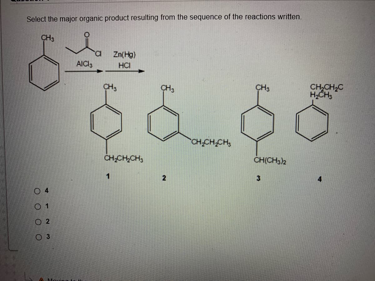Select the major organic product resulting from the sequence of the reactions written.
CH3
Zn(Hg)
HCI
AICI3
CH3
CH,CH2C
H,CH,
CH,
CH3
CH,CH,CH,
CH;CH,CH3
CH(CH3)2
2
4.
0 1
O 2
O 3
Moving +
