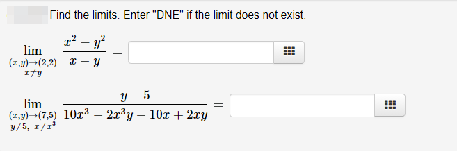 Find the limits. Enter "DNE" if the limit does not exist.
x? – y
lim
(1,y)→(2,2)
Y – 5
lim
(1,9)→(7,5) 10x3 – 2x³y – 10x + 2xy
y#5, x±r°
