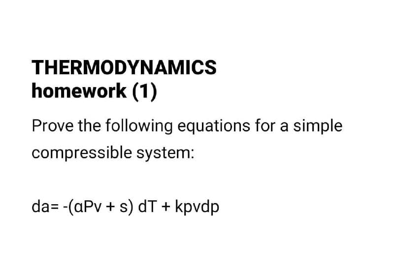 THERMODYNAMICS
homework (1)
Prove the following equations for a simple
compressible system:
da= -(aPv + s) dT + kpvdp
