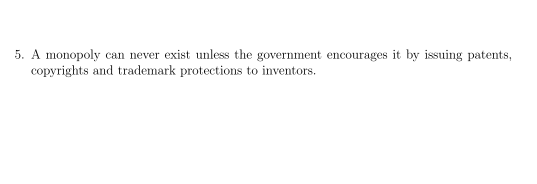 5. A monopoly can never exist unless the government encourages it by issuing patents,
copyrights and trademark protections to inventors.
