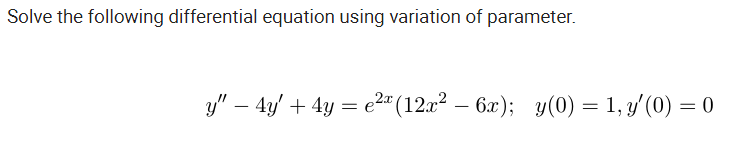 Solve the following differential equation using variation of parameter.
y" – 4y' + 4y = e2" (12a² – 6x); y(0) = 1, y/(0) =
