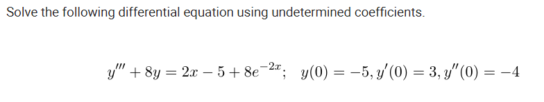 Solve the following differential equation using undetermined coefficients.
y" + 8y = 2x – 5+ 8e-2; y(0) = -5, y'(0) = 3, y" (0) = -4
II
