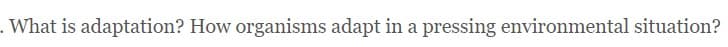 . What is adaptation? How organisms adapt in a pressing environmental situation?
