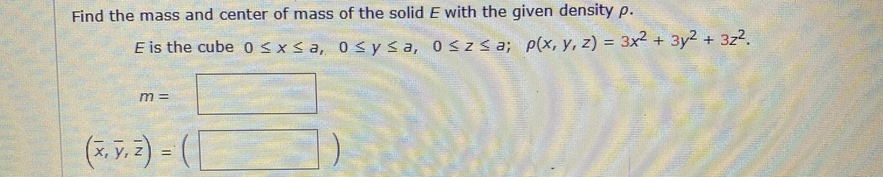 Find the mass and center of mass of the solid E with the given density p.
E is the cube 0 < x < a, 0 < y< a, 0szś a; p(x, y, z) = 3x + 3y2 + 3z.
(*. v. 2) = (|
X, y, Z

