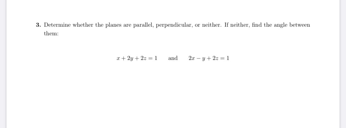 3. Determine whether the planes are parallel, perpendicular, or neither. If neither, find the angle between
them:
x + 2y + 2z = 1
and
2.x – y + 2z = 1
