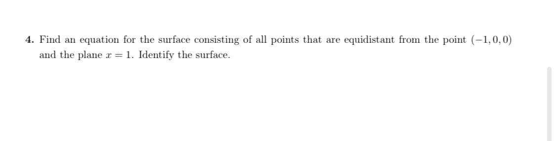 Find an equation for the surface consisting of all points that are equidistant from the point (-1,0, 0)
and the plane x = 1. Identify the surface.
