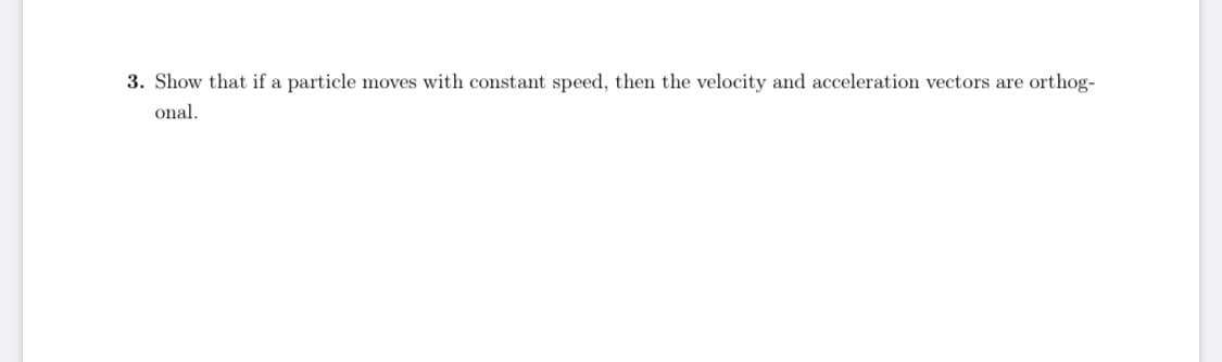 3. Show that if a particle moves with constant speed, then the velocity and acceleration vectors are
orthog-
onal.
