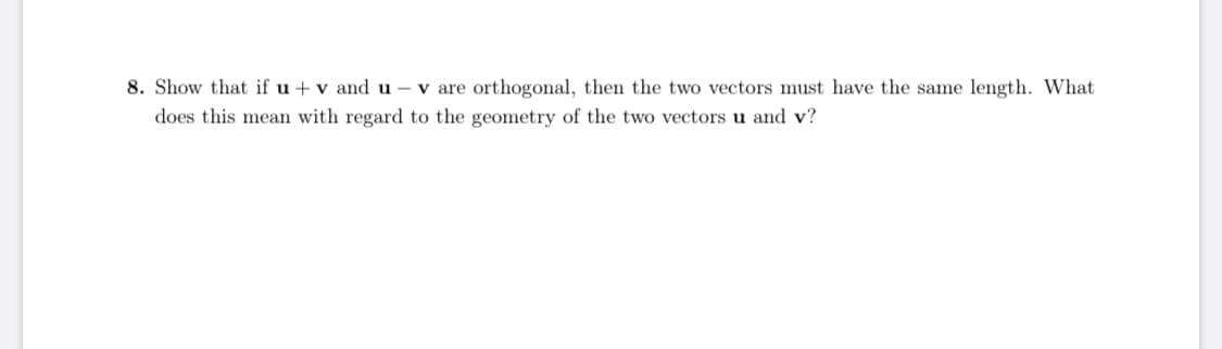 Show that if u+ v and u - v are orthogonal, then the two vectors must have the same length. What
does this mean with regard to the geometry of the two vectors u and v?
