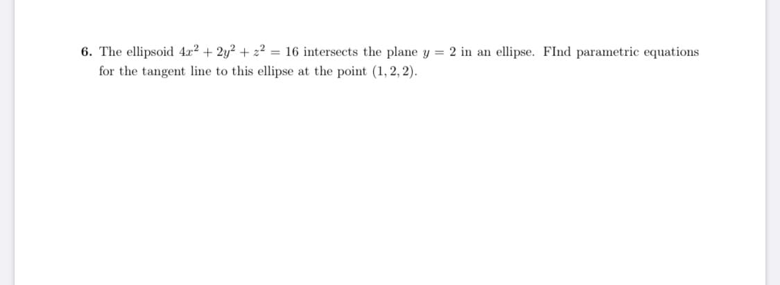 6. The ellipsoid 4x2 + 2y? + 22 = 16 intersects the plane y = 2 in an ellipse. FInd parametric equations
for the tangent line to this ellipse at the point (1, 2, 2).
