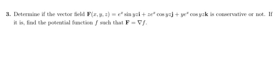 3. Determine if the vector field F(x, y, z) = e" sin yzi + ze² cos yzj + ye² cos yzk is conservative or not. If
it is, find the potential function f such that F = Vf.
