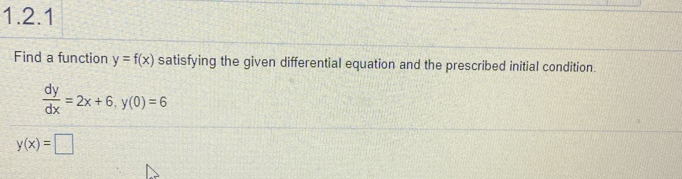 1.2.1
Find a function y = f(x) satisfying the given differential equation and the prescribed initial condition.
dy
= 2x + 6, y(0) =6
dx
y(x) =D
